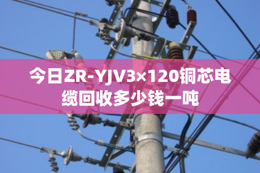 今日ZR-YJV3×120铜芯电缆回收多少钱一吨 今日ZR-YJV3×120铜芯电缆回收多少钱一吨