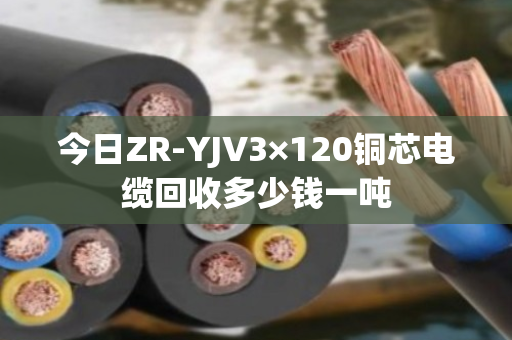今日ZR-YJV3×120铜芯电缆回收多少钱一吨 今日ZR-YJV3×120铜芯电缆回收多少钱一吨
