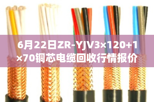 6月22日ZR-YJV3×120+1×70铜芯电缆回收行情报价？
