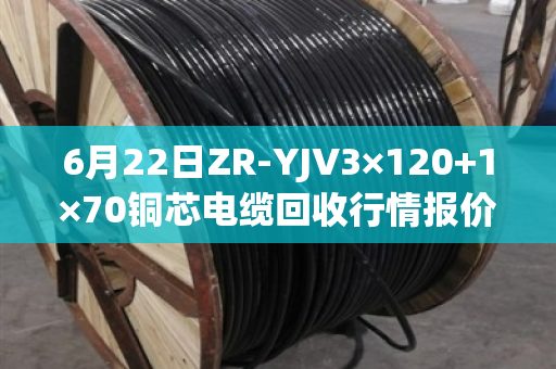 6月22日ZR-YJV3×120+1×70铜芯电缆回收行情报价？