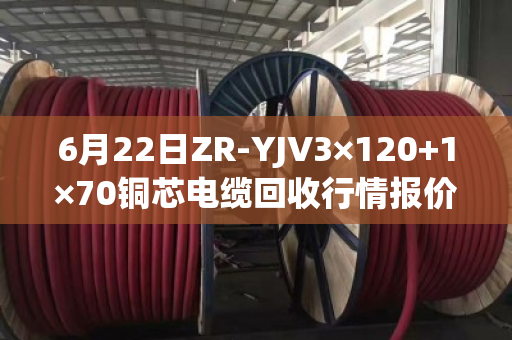 6月22日ZR-YJV3×120+1×70铜芯电缆回收行情报价？