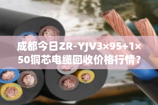 成都今日ZR-YJV3×95+1×50铜芯电缆回收价格行情? 成都今日ZR-YJV3×95+1×50铜芯电缆回收价格行情?