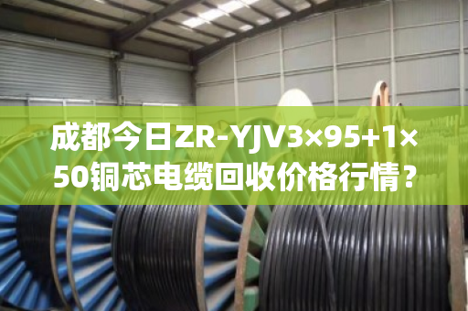 成都今日ZR-YJV3×95+1×50铜芯电缆回收价格行情? 成都今日ZR-YJV3×95+1×50铜芯电缆回收价格行情?