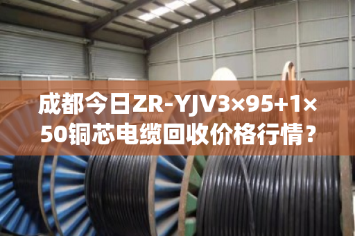 成都今日ZR-YJV3×95+1×50铜芯电缆回收价格行情? 成都今日ZR-YJV3×95+1×50铜芯电缆回收价格行情?