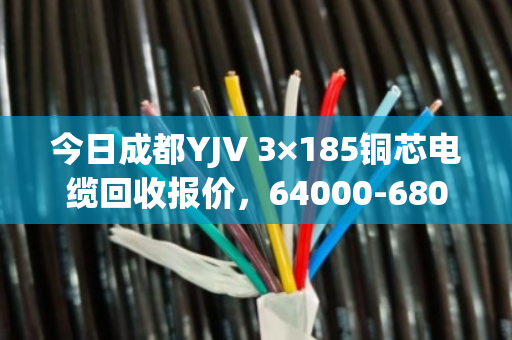 今日成都YJV 3×185铜芯电缆回收报价,64000-68000元/吨 今日成都YJV 3×185铜芯电缆回收报价,64000-68000元/吨