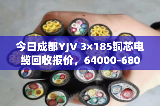 今日成都YJV 3×185铜芯电缆回收报价,64000-68000元/吨 今日成都YJV 3×185铜芯电缆回收报价,64000-68000元/吨