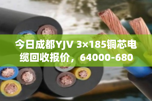 今日成都YJV 3×185铜芯电缆回收报价，64000-68000元/吨