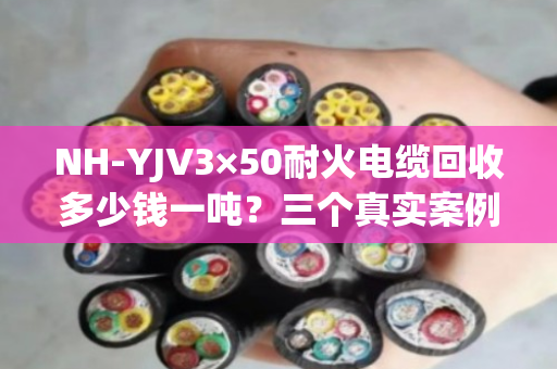 NH-YJV3×50耐火电缆回收多少钱一吨?三个真实案例告诉你答案 NH-YJV3×50耐火电缆回收多少钱一吨?三个真实案例告诉你答案
