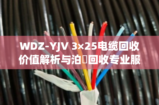 WDZ-YJV 3×25电缆回收价值解析与泊祎回收专业服务案例 WDZ-YJV 3×25电缆回收价值解析与泊祎回收专业服务案例