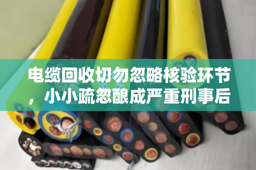 电缆回收切勿忽略核验环节,小小疏忽酿成严重刑事后果 电缆回收切勿忽略核验环节,小小疏忽酿成严重刑事后果