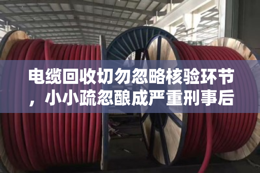 电缆回收切勿忽略核验环节，小小疏忽酿成严重刑事后果