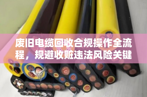废旧电缆回收合规操作全流程，规避收赃违法风险关键点