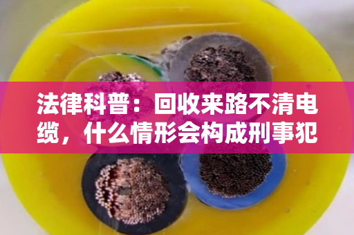 法律科普：回收来路不清电缆，什么情形会构成刑事犯罪