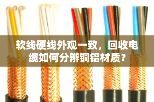 软线硬线外观一致,回收电缆如何分辨铜铝材质? 软线硬线外观一致,回收电缆如何分辨铜铝材质?
