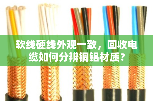 软线硬线外观一致，回收电缆如何分辨铜铝材质？