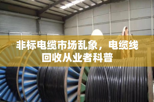 非标电缆市场乱象,电缆线回收从业者科普 非标电缆市场乱象,电缆线回收从业者科普