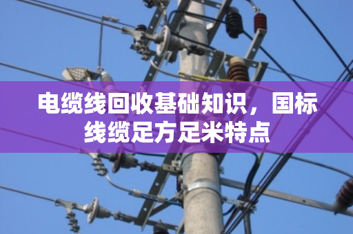 电缆线回收基础知识，国标线缆足方足米特点