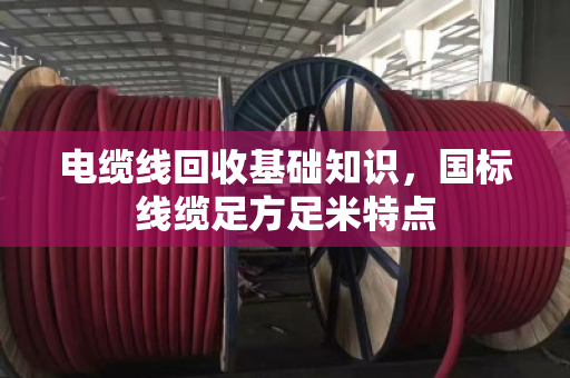电缆线回收基础知识，国标线缆足方足米特点