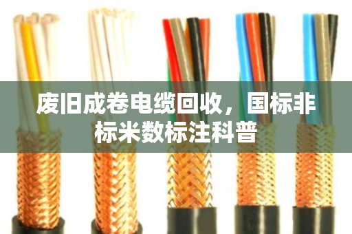 废旧成卷电缆回收,国标非标米数标注科普 废旧成卷电缆回收,国标非标米数标注科普