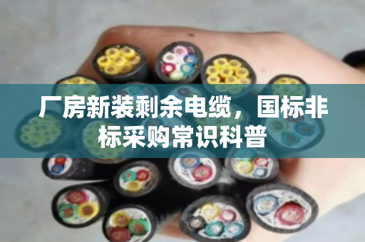 厂房新装剩余电缆，国标非标采购常识科普