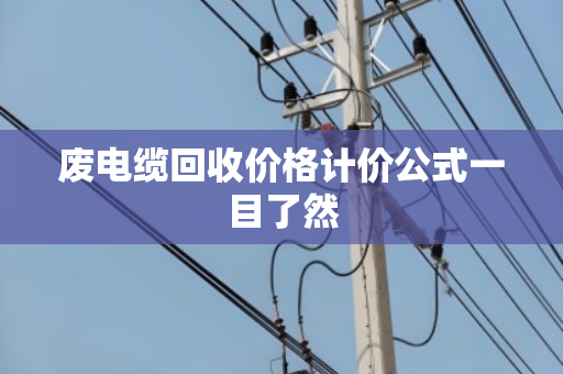废电缆回收价格计价公式一目了然 废电缆回收价格计价公式一目了然