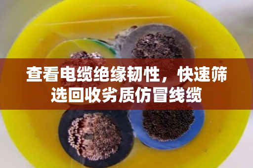 查看电缆绝缘韧性,快速筛选回收劣质仿冒线缆 查看电缆绝缘韧性,快速筛选回收劣质仿冒线缆