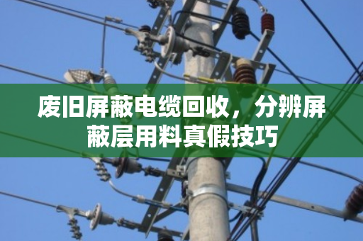 废旧屏蔽电缆回收，分辨屏蔽层用料真假技巧