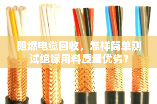 阻燃电缆回收,怎样简单测试绝缘用料质量优劣? 阻燃电缆回收,怎样简单测试绝缘用料质量优劣?