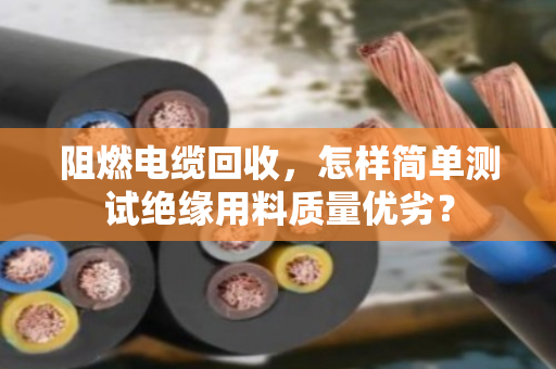 阻燃电缆回收，怎样简单测试绝缘用料质量优劣？