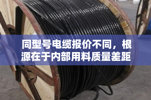  同型号电缆报价不同，根源在于内部用料质量差距