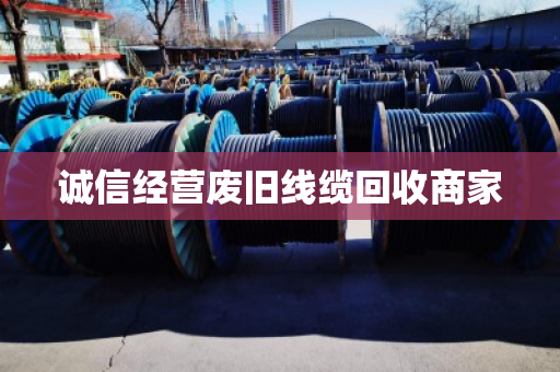 诚信经营废旧线缆回收商家 诚信经营废旧线缆回收商家