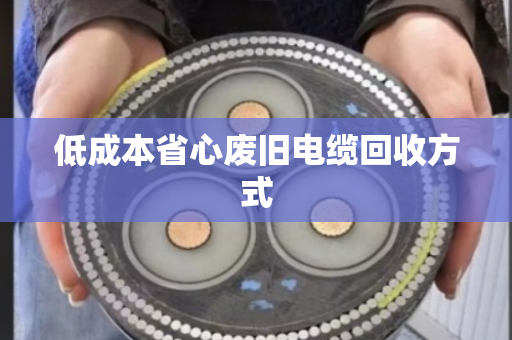 低成本省心废旧电缆回收方式 低成本省心废旧电缆回收方式