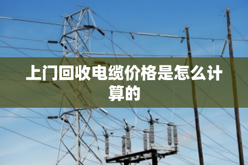上门回收电缆价格是怎么计算的