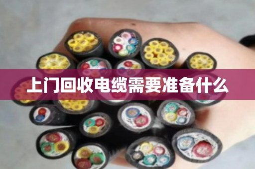 上门回收电缆需要准备什么 上门回收电缆需要准备什么