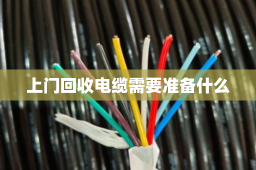 上门回收电缆需要准备什么 上门回收电缆需要准备什么