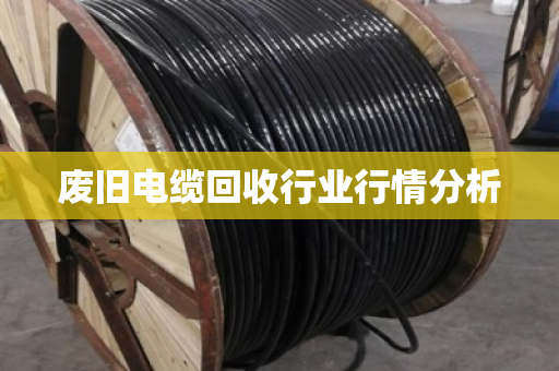 废旧电缆回收行业行情分析 废旧电缆回收行业行情分析