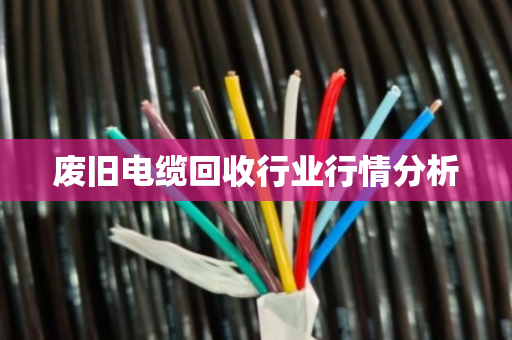 废旧电缆回收行业行情分析
