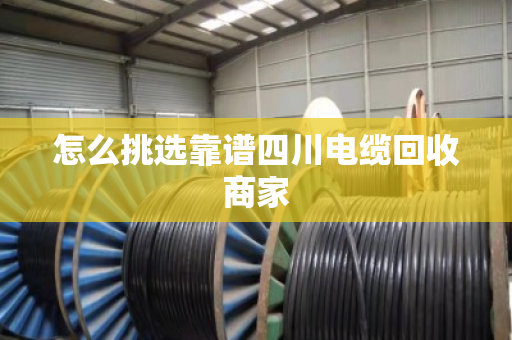 怎么挑选靠谱四川电缆回收商家