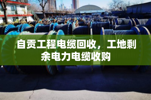自贡工程电缆回收，工地剩余电力电缆收购
