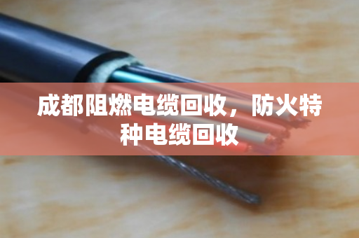 成都阻燃电缆回收，防火特种电缆回收