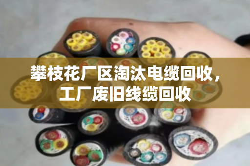 攀枝花厂区淘汰电缆回收，工厂废旧线缆回收