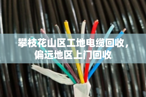 攀枝花山区工地电缆回收，偏远地区上门回收