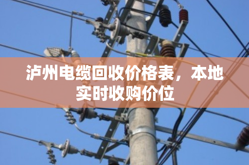 泸州电缆回收价格表,本地实时收购价位 泸州电缆回收价格表,本地实时收购价位