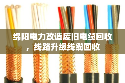 绵阳电力改造废旧电缆回收,线路升级线缆回收 绵阳电力改造废旧电缆回收,线路升级线缆回收
