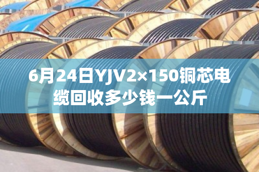 6月24日YJV2×150铜芯电缆回收多少钱一公斤