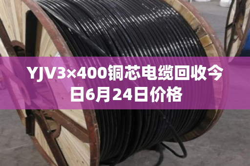YJV3×400铜芯电缆回收今日6月24日价格 YJV3×400铜芯电缆回收今日6月24日价格