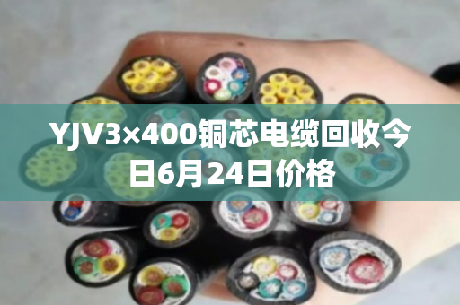 YJV3×400铜芯电缆回收今日6月24日价格