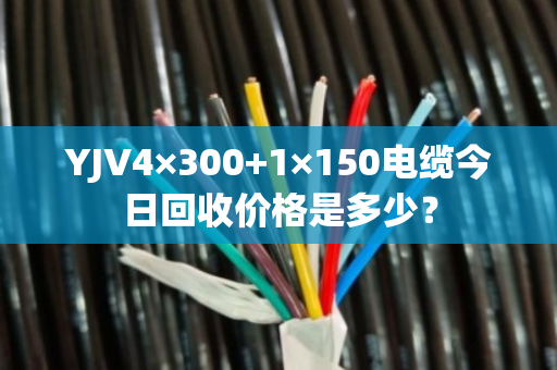 YJV4×300+1×150电缆今日回收价格是多少？