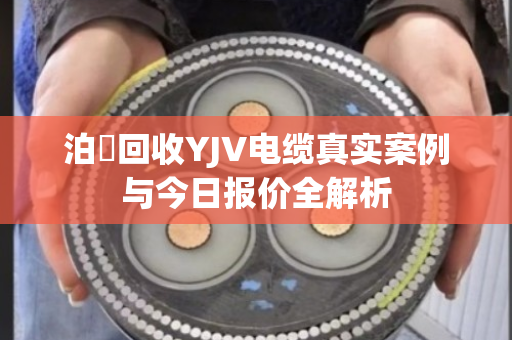 泊祎回收YJV电缆真实案例与今日报价全解析