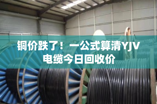 铜价跌了！一公式算清YJV电缆今日回收价